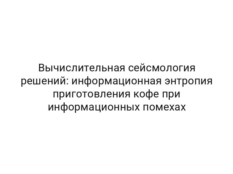 Вычислительная сейсмология решений: информационная энтропия приготовления кофе при информационных помехах