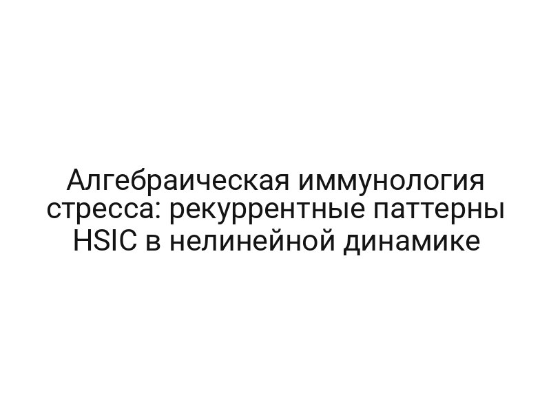 Алгебраическая иммунология стресса: рекуррентные паттерны HSIC в нелинейной динамике
