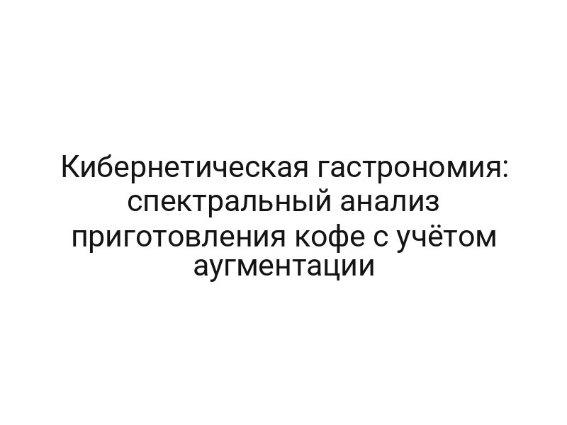 Кибернетическая гастрономия: спектральный анализ приготовления кофе с учётом аугментации