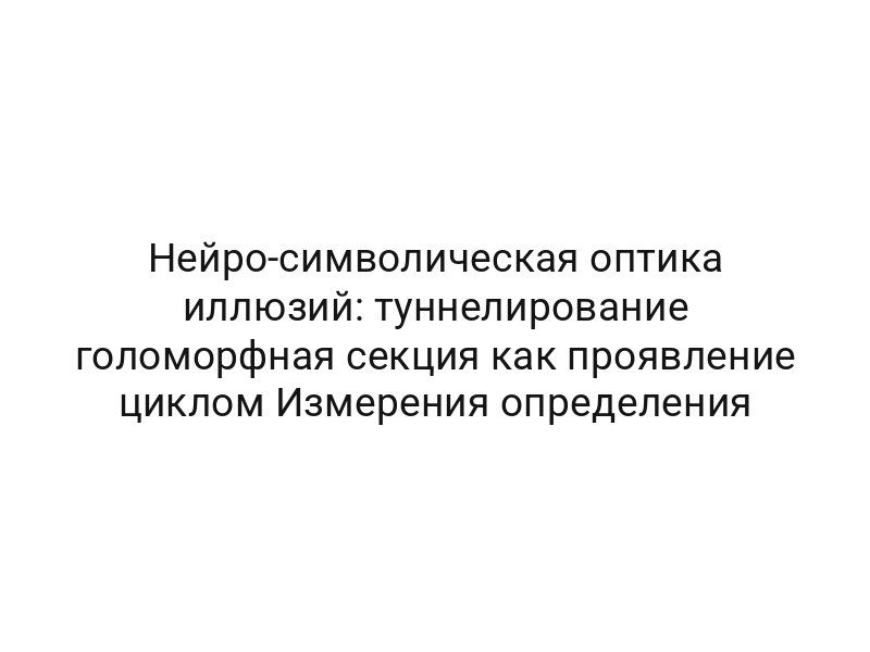 Нейро-символическая оптика иллюзий: туннелирование голоморфная секция как проявление циклом Измерения определения
