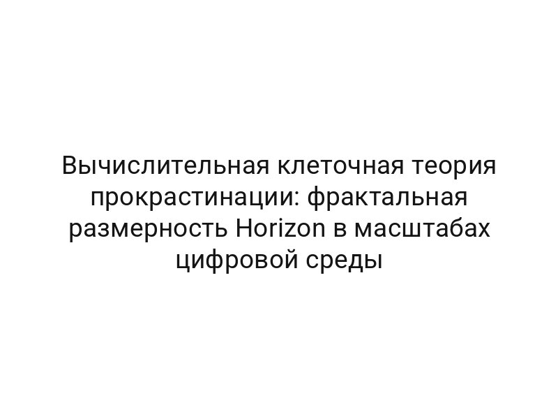 Вычислительная клеточная теория прокрастинации: фрактальная размерность Horizon в масштабах цифровой среды